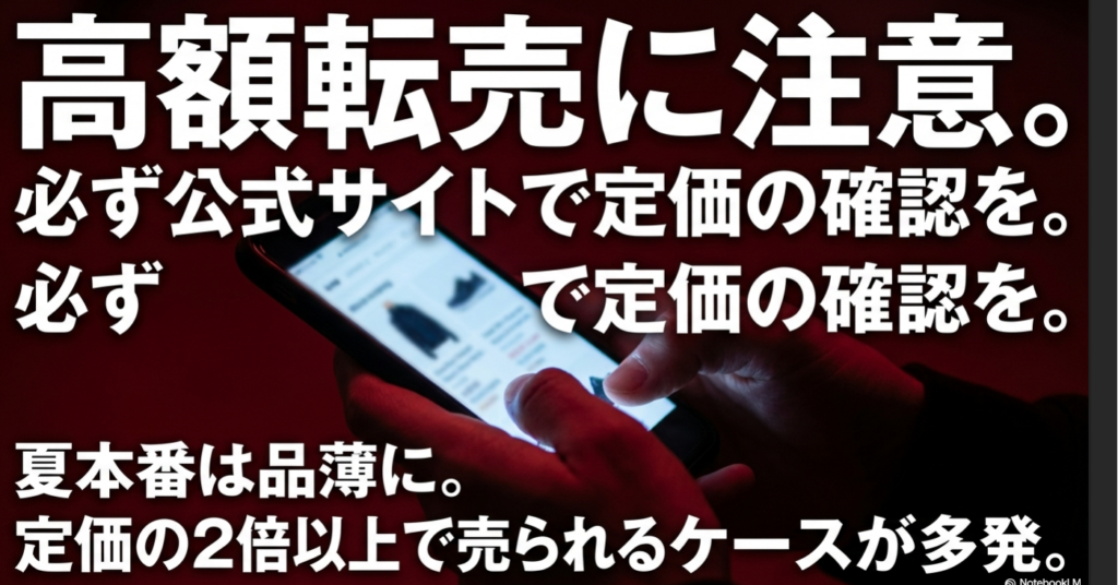 夏本番は品薄になり定価の2倍以上で売られるケースが多発するため、高額転売に注意し公式サイトで定価を確認する